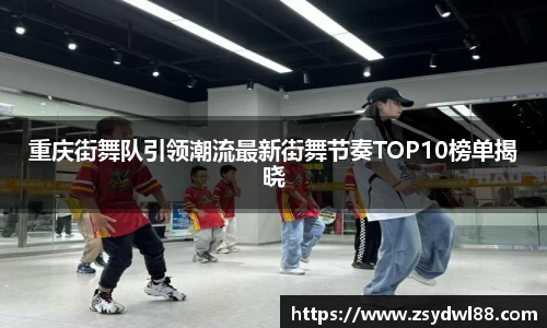 重庆街舞队引领潮流最新街舞节奏TOP10榜单揭晓
