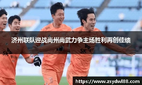 济州联队迎战尚州尚武力争主场胜利再创佳绩
