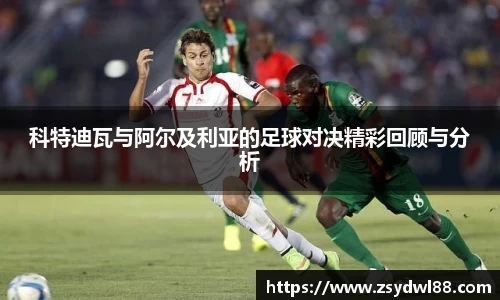 科特迪瓦与阿尔及利亚的足球对决精彩回顾与分析