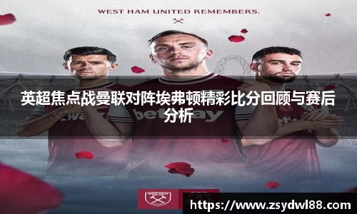 英超焦点战曼联对阵埃弗顿精彩比分回顾与赛后分析