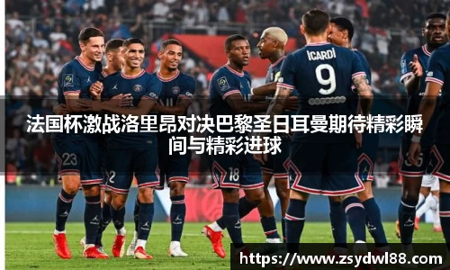 法国杯激战洛里昂对决巴黎圣日耳曼期待精彩瞬间与精彩进球