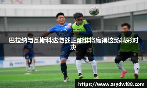巴拉纳与瓦斯科达激战正酣谁将赢得这场精彩对决