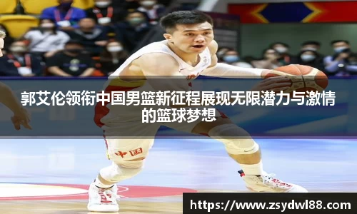 郭艾伦领衔中国男篮新征程展现无限潜力与激情的篮球梦想