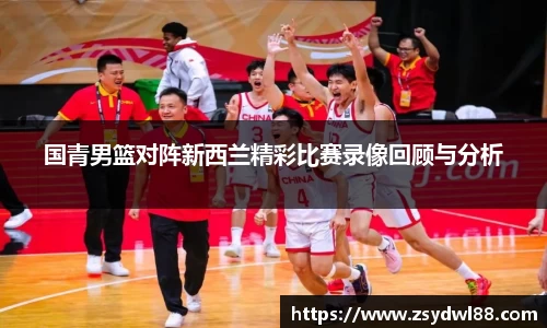 国青男篮对阵新西兰精彩比赛录像回顾与分析