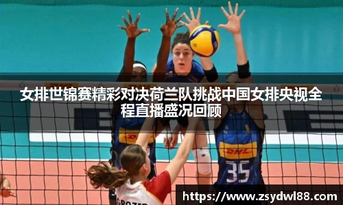 女排世锦赛精彩对决荷兰队挑战中国女排央视全程直播盛况回顾