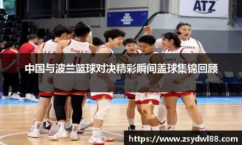 中国与波兰篮球对决精彩瞬间盖球集锦回顾
