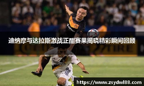 迪纳摩与达拉斯激战正酣赛果揭晓精彩瞬间回顾