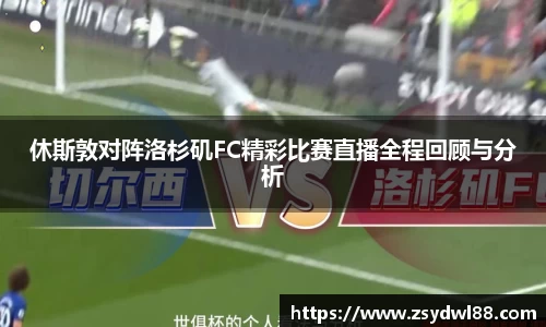 休斯敦对阵洛杉矶FC精彩比赛直播全程回顾与分析