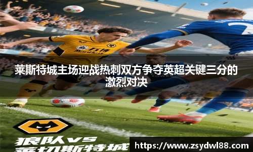 莱斯特城主场迎战热刺双方争夺英超关键三分的激烈对决