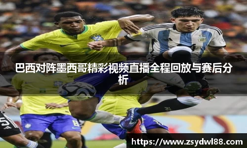 巴西对阵墨西哥精彩视频直播全程回放与赛后分析