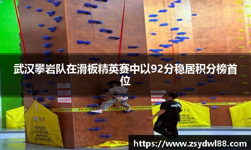 武汉攀岩队在滑板精英赛中以92分稳居积分榜首位