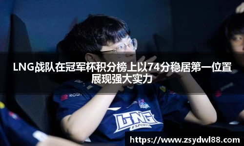 LNG战队在冠军杯积分榜上以74分稳居第一位置展现强大实力