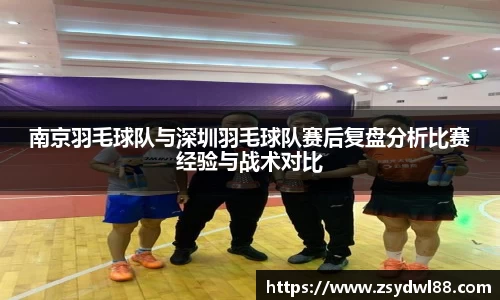 南京羽毛球队与深圳羽毛球队赛后复盘分析比赛经验与战术对比